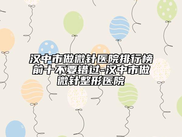 漢中市做微針醫(yī)院排行榜前十不要錯過-漢中市做微針整形醫(yī)院