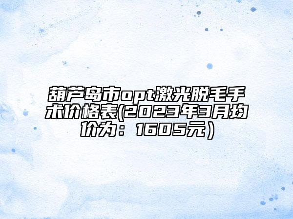 葫蘆島市opt激光脫毛手術(shù)價格表(2023年3月均價為：1605元）