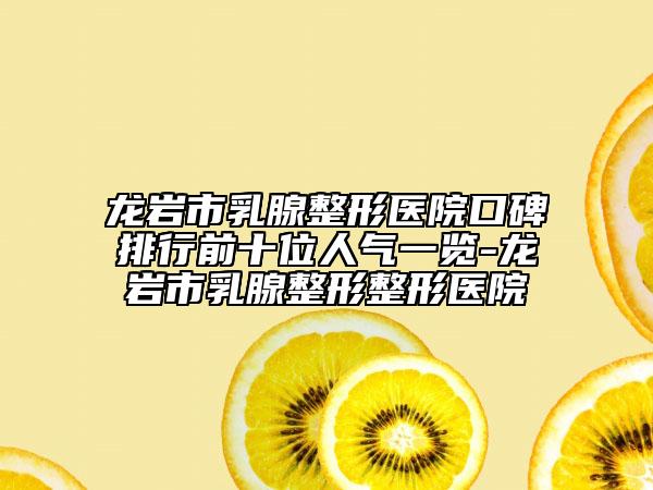 龍巖市乳腺整形醫(yī)院口碑排行前十位人氣一覽-龍巖市乳腺整形整形醫(yī)院