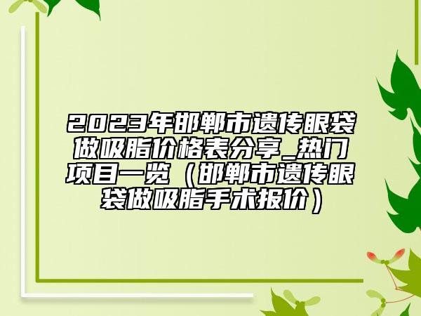 2023年邯鄲市遺傳眼袋做吸脂價格表分享_熱門項(xiàng)目一覽（邯鄲市遺傳眼袋做吸脂手術(shù)報價）