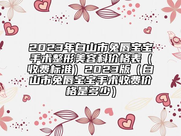 2023年白山市兔唇寶寶手術(shù)整形美容科價格表（收費標(biāo)準(zhǔn)）2023版（白山市兔唇寶寶手術(shù)收費價格是多少）