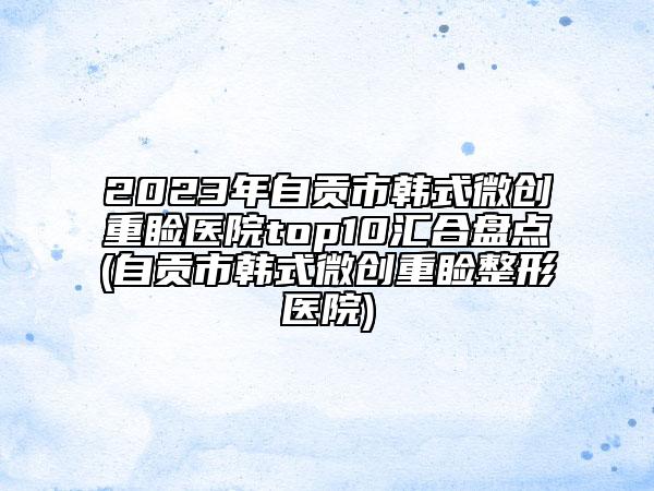 2023年自貢市韓式微創(chuàng)重瞼醫(yī)院top10匯合盤點(diǎn)(自貢市韓式微創(chuàng)重瞼整形醫(yī)院)