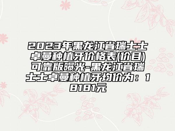 2023年黑龍江省瑞士士卓曼種植牙價格表(價目)可靠版曝光-黑龍江省瑞士士卓曼種植牙均價為：18181元