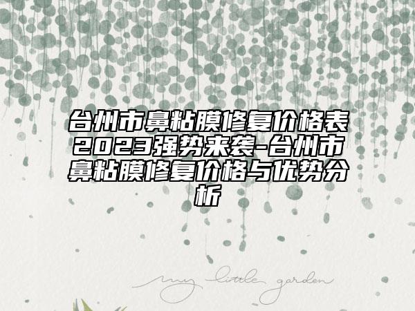 臺州市鼻粘膜修復(fù)價格表2023強勢來襲-臺州市鼻粘膜修復(fù)價格與優(yōu)勢分析