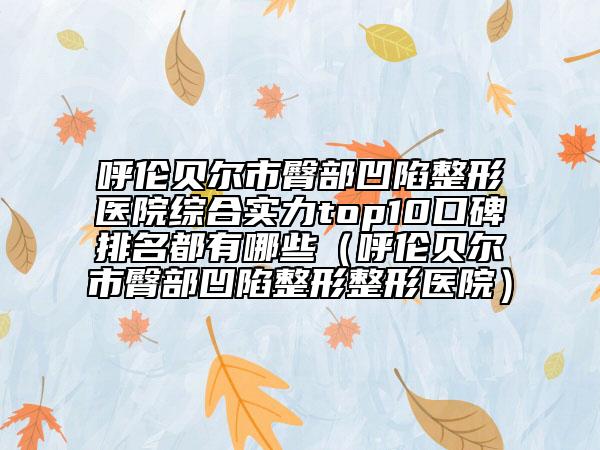 呼倫貝爾市臀部凹陷整形醫(yī)院綜合實(shí)力top10口碑排名都有哪些（呼倫貝爾市臀部凹陷整形整形醫(yī)院）