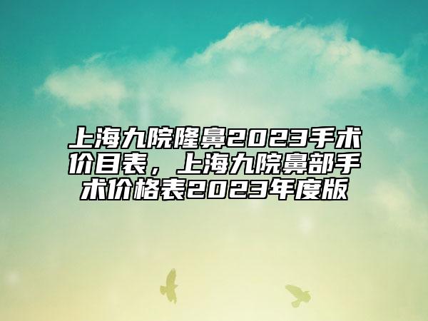 上海九院隆鼻2023手術(shù)價(jià)目表，上海九院鼻部手術(shù)價(jià)格表2023年度版