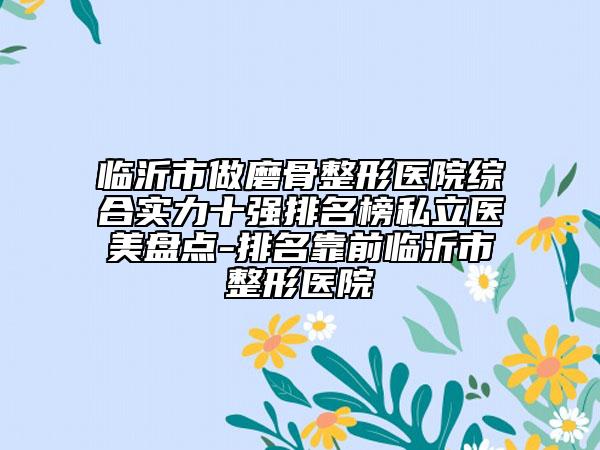 臨沂市做磨骨整形醫(yī)院綜合實力十強(qiáng)排名榜私立醫(yī)美盤點-排名靠前臨沂市整形醫(yī)院