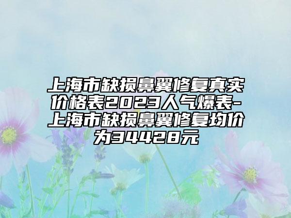 上海市缺損鼻翼修復(fù)真實(shí)價(jià)格表2023人氣爆表-上海市缺損鼻翼修復(fù)均價(jià)為34428元