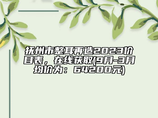 撫州市整耳再造2023價目表，在線獲取(9月-3月均價為：64200元)