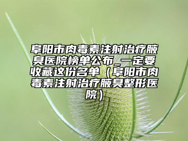 阜陽(yáng)市肉毒素注射治療腋臭醫(yī)院榜單公布_一定要收藏這份名單（阜陽(yáng)市肉毒素注射治療腋臭整形醫(yī)院）