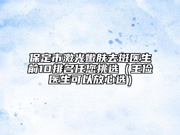 保定市激光嫩膚去斑醫(yī)生前10排名任您挑選（王儉醫(yī)生可以放心選）