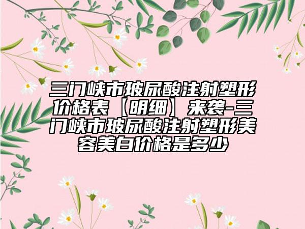 三門峽市玻尿酸注射塑形價格表【明細】來襲-三門峽市玻尿酸注射塑形美容美白價格是多少