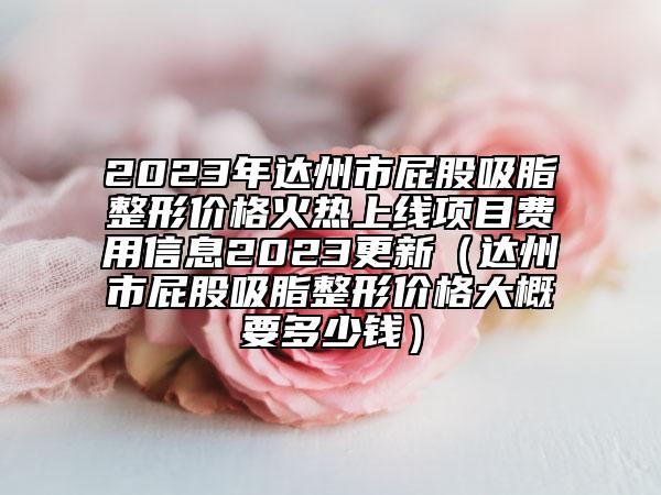 2023年達(dá)州市屁股吸脂整形價(jià)格火熱上線項(xiàng)目費(fèi)用信息2023更新（達(dá)州市屁股吸脂整形價(jià)格大概要多少錢）