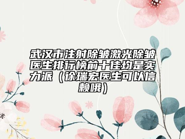 武漢市注射除皺激光除皺醫(yī)生排行榜前十佳均是實力派（徐瑞宏醫(yī)生可以信賴哦）