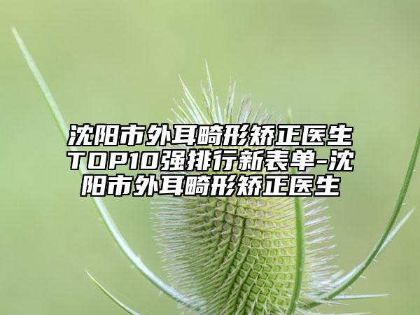 沈陽市外耳畸形矯正醫(yī)生TOP10強(qiáng)排行新表單-沈陽市外耳畸形矯正醫(yī)生