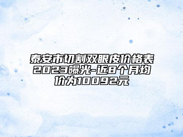 泰安市切割雙眼皮價(jià)格表2023曝光-近8個(gè)月均價(jià)為10092元