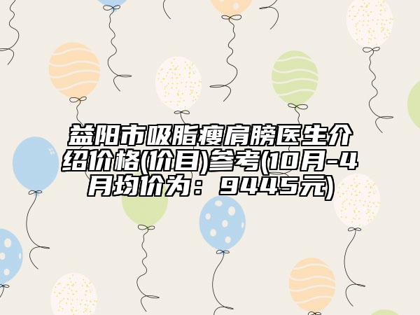 益陽市吸脂瘦肩膀醫(yī)生介紹價格(價目)參考(10月-4月均價為：9445元)