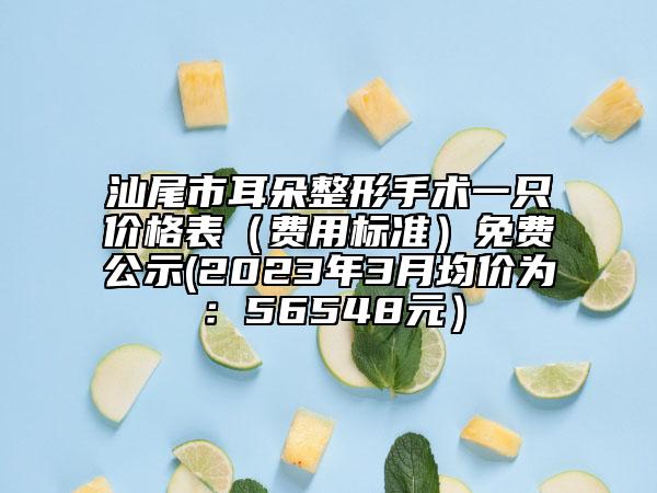 汕尾市耳朵整形手術(shù)一只價格表（費用標準）免費公示(2023年3月均價為：56548元）