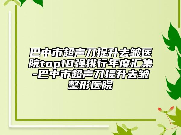 巴中市超聲刀提升去皺醫(yī)院top10強(qiáng)排行年度匯集-巴中市超聲刀提升去皺整形醫(yī)院