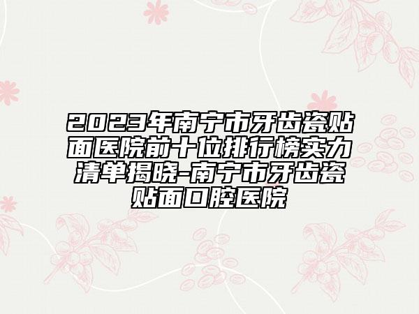 2023年南寧市牙齒瓷貼面醫(yī)院前十位排行榜實力清單揭曉-南寧市牙齒瓷貼面口腔醫(yī)院