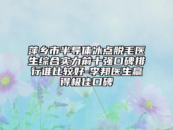 萍鄉(xiāng)市半導體冰點脫毛醫(yī)生綜合實力前十強口碑排行誰比較好-李邦醫(yī)生贏得極佳口碑