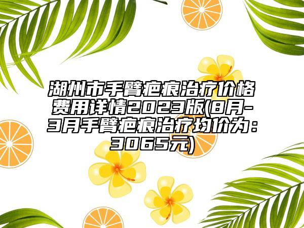 湖州市手臂疤痕治療價格費用詳情2023版(8月-3月手臂疤痕治療均價為：3065元)