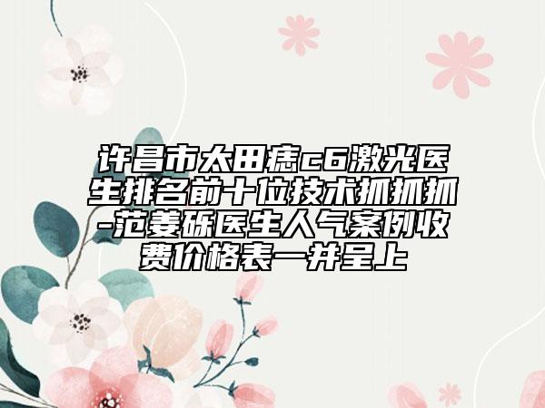 許昌市太田痣c6激光醫(yī)生排名前十位技術(shù)抓抓抓-范姜礫醫(yī)生人氣案例收費(fèi)價(jià)格表一并呈上