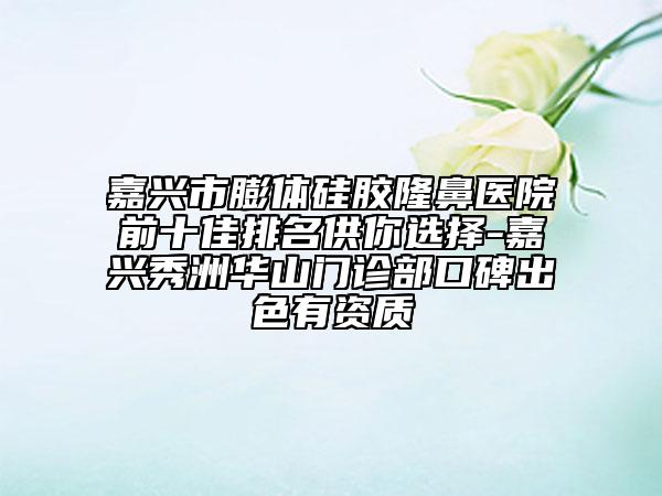 嘉興市膨體硅膠隆鼻醫(yī)院前十佳排名供你選擇-嘉興秀洲華山門診部口碑出色有資質(zhì)