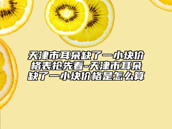 天津市耳朵缺了一小塊價(jià)格表?yè)屜瓤?天津市耳朵缺了一小塊價(jià)格是怎么算