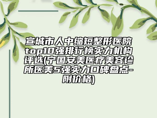 宣城市人中縮短整形醫(yī)院top10強排行榜實力機構(gòu)評選(寧國安美醫(yī)療美容診所醫(yī)美5強實力口碑盤點-附價格)