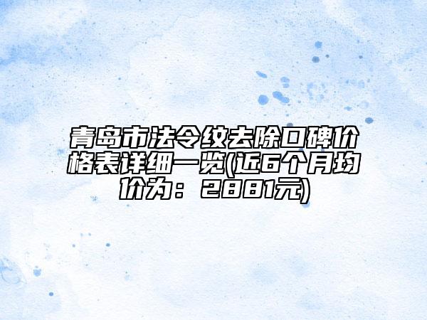 青島市法令紋去除口碑價格表詳細(xì)一覽(近6個月均價為：2881元)