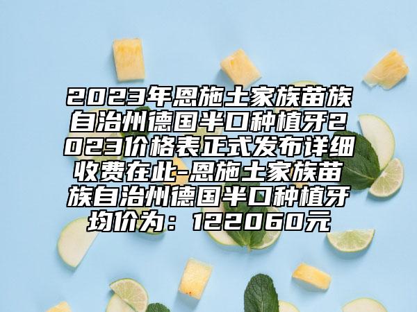 2023年恩施土家族苗族自治州德國半口種植牙2023價格表正式發(fā)布詳細收費在此-恩施土家族苗族自治州德國半口種植牙均價為：122060元