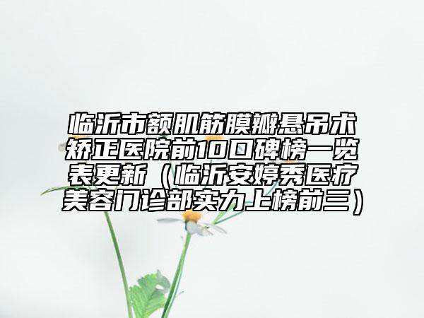 臨沂市額肌筋膜瓣懸吊術(shù)矯正醫(yī)院前10口碑榜一覽表更新（臨沂安婷秀醫(yī)療美容門診部實(shí)力上榜前三）