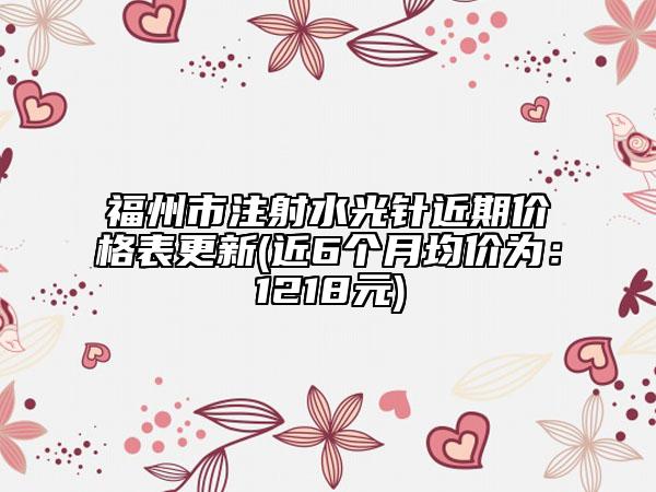 福州市注射水光針近期價(jià)格表更新(近6個(gè)月均價(jià)為：1218元)