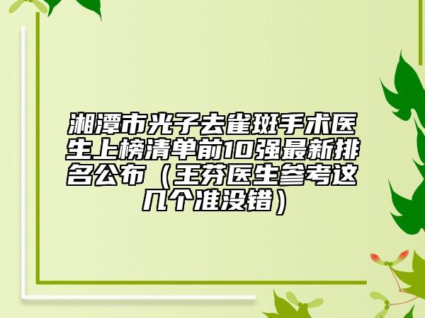 湘潭市光子去雀斑手術醫(yī)生上榜清單前10強最新排名公布（王芬醫(yī)生參考這幾個準沒錯）