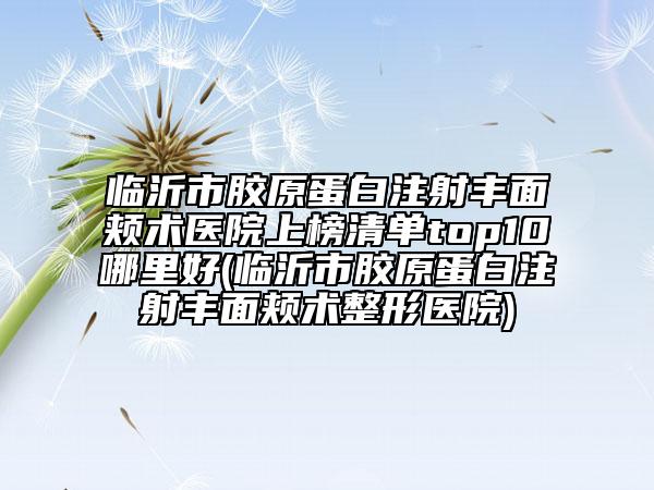 臨沂市膠原蛋白注射豐面頰術(shù)醫(yī)院上榜清單top10哪里好(臨沂市膠原蛋白注射豐面頰術(shù)整形醫(yī)院)