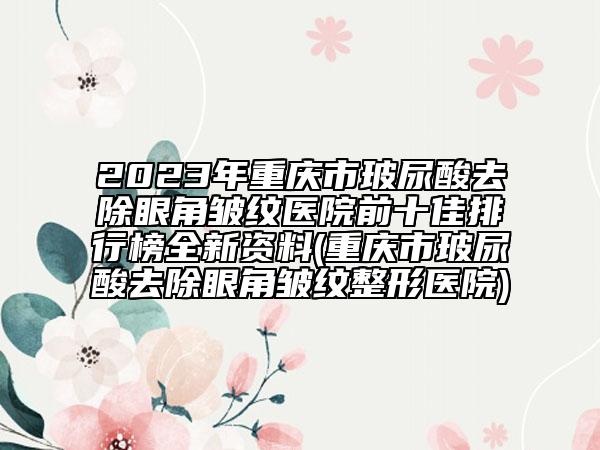 2023年重慶市玻尿酸去除眼角皺紋醫(yī)院前十佳排行榜全新資料(重慶市玻尿酸去除眼角皺紋整形醫(yī)院)