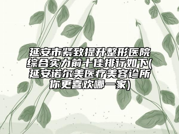 延安市緊致提升整形醫(yī)院綜合實力前十佳排行如下(延安諾爾美醫(yī)療美容診所你更喜歡哪一家)