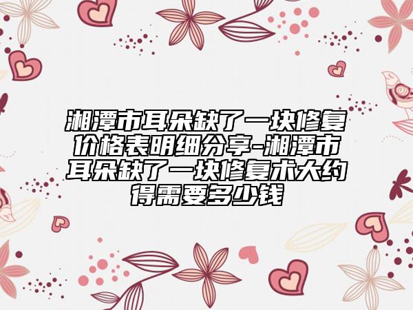 湘潭市耳朵缺了一塊修復價格表明細分享-湘潭市耳朵缺了一塊修復術大約得需要多少錢