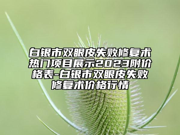 白銀市雙眼皮失敗修復(fù)術(shù)熱門項(xiàng)目展示2023附價格表-白銀市雙眼皮失敗修復(fù)術(shù)價格行情