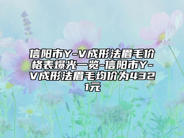 信陽(yáng)市Y-V成形法眉毛價(jià)格表爆光一覽-信陽(yáng)市Y-V成形法眉毛均價(jià)為4321元