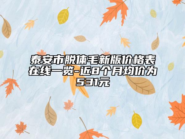 泰安市脫體毛新版價格表在線一覽-近8個月均價為531元