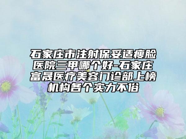 石家莊市注射保妥適瘦臉醫(yī)院三甲哪個(gè)好-石家莊富晟醫(yī)療美容門診部上榜機(jī)構(gòu)各個(gè)實(shí)力不俗