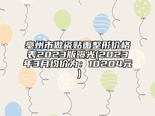 亳州市做瓷貼面整形價(jià)格表2023版曝光(2023年3月均價(jià)為：10204元）