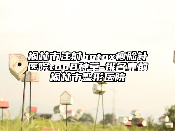 榆林市注射botox瘦臉針醫(yī)院top8種草-排名靠前榆林市整形醫(yī)院