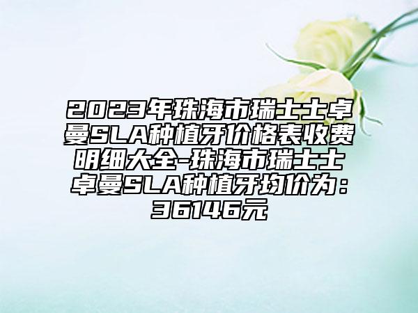 2023年珠海市瑞士士卓曼SLA種植牙價(jià)格表收費(fèi)明細(xì)大全-珠海市瑞士士卓曼SLA種植牙均價(jià)為：36146元