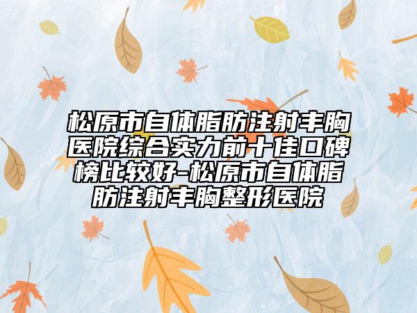 松原市自體脂肪注射豐胸醫(yī)院綜合實力前十佳口碑榜比較好-松原市自體脂肪注射豐胸整形醫(yī)院