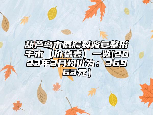 葫蘆島市唇腭裂修復(fù)整形手術(shù)【價格表】一覽(2023年3月均價為：36963元）