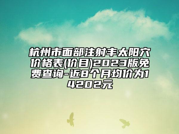 杭州市面部注射豐太陽穴價(jià)格表(價(jià)目)2023版免費(fèi)查詢-近8個(gè)月均價(jià)為14202元