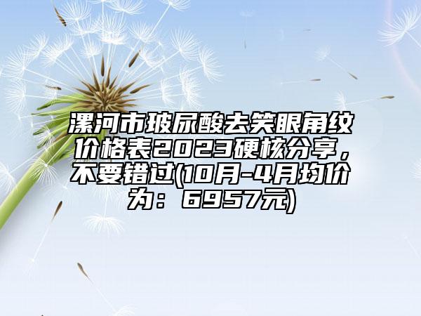 漯河市玻尿酸去笑眼角紋價格表2023硬核分享，不要錯過(10月-4月均價為：6957元)